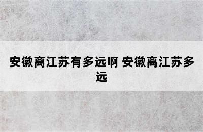 安徽离江苏有多远啊 安徽离江苏多远